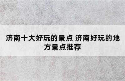 济南十大好玩的景点 济南好玩的地方景点推荐